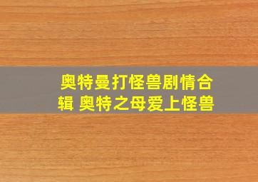 奥特曼打怪兽剧情合辑 奥特之母爱上怪兽